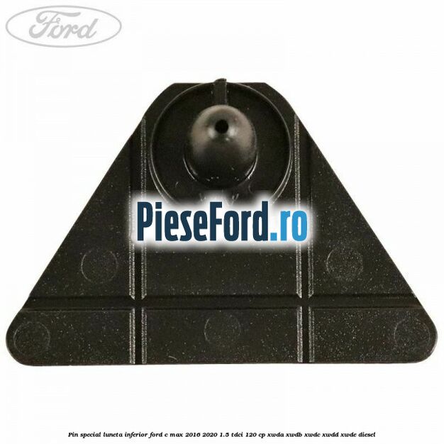 Pin special luneta inferior Ford C-Max 2016-2020 1.5 TDCi 120 cp XWDA, XWDB, XWDC, XWDD, XWDE diesel