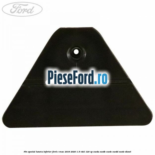 Pin special luneta inferior Ford C-Max 2016-2020 1.5 TDCi 120 cp XWDA, XWDB, XWDC, XWDD, XWDE diesel
