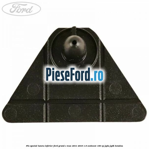 Pin special luneta inferior Ford Grand C-Max 2011-2015 1.6 EcoBoost 150 cp JQDA, JQDB benzina