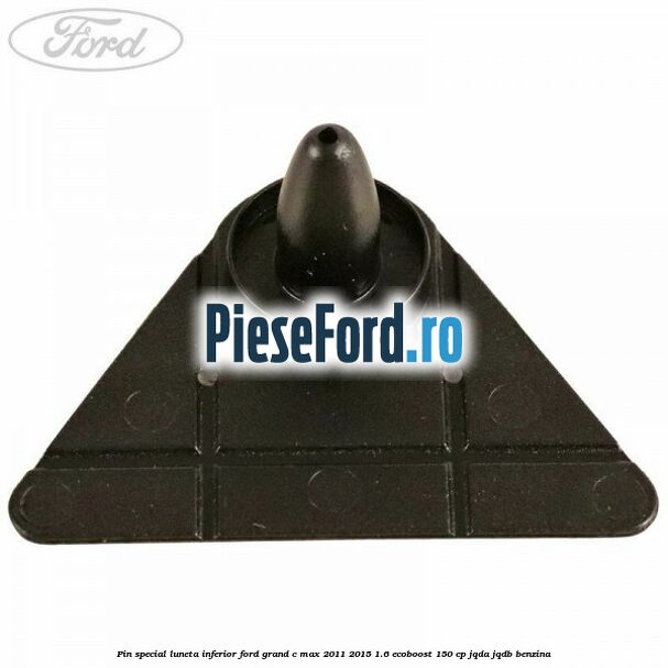 Pin special luneta inferior Ford Grand C-Max 2011-2015 1.6 EcoBoost 150 cp Pin special luneta inferior Ford Grand C-Max 2011-2015 1.6 EcoBoost 150 cp JQDA, JQDB benzina