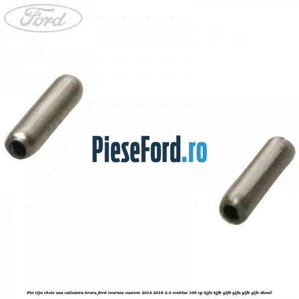 Pin tija cheie usa culisanta bruta Ford Tourneo Custom 2014-2018 2.0 EcoBlue 105 cp BJFA, BJFB, YLF6, YLFA, YLFB, YLFS diesel