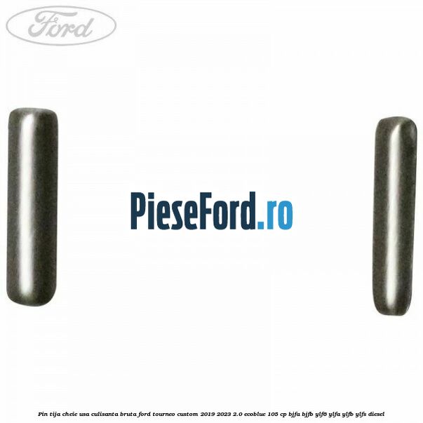 Pin tija cheie usa culisanta bruta Ford Tourneo Custom 2019-2023 2.0 EcoBlue 105 cp BJFA, BJFB, YLF6, YLFA, YLFB, YLFS diesel