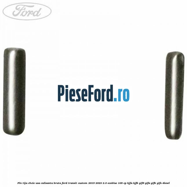 Pin tija cheie usa culisanta bruta Ford Transit Custom 2019-2023 2.0 EcoBlue 105 cp BJFA, BJFB, YLF6, YLFA, YLFB, YLFS diesel