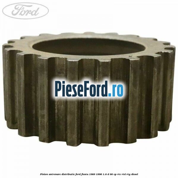 Pinion antrenare distributie Ford Fiesta 1989-1996 1.8 D 60 cp RTC, RTD, RTG diesel