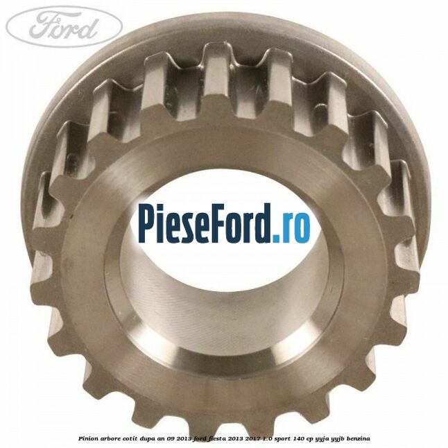 Pinion arbore cotit dupa an 09/2013 Ford Fiesta 2013-2017 1.0 Sport 140 cp Pinion arbore cotit dupa an 09/2013 Ford Fiesta 2013-2017 1.0 Sport 140 cp YYJA, YYJB benzina