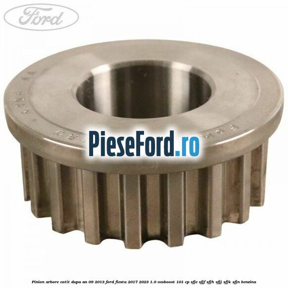Pinion arbore cotit dupa an 09/2013 Ford Fiesta 2017-2023 1.0 EcoBoost 101 cp SFJE, SFJF, SFJH, SFJJ, SFJK, SFJN benzina