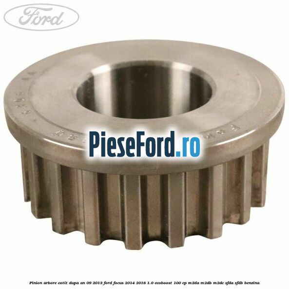 Pinion arbore cotit dupa an 09/2013 Ford Focus 2014-2018 1.0 EcoBoost 100 cp M2DA, M2DB, M2DC, SFDA, SFDB benzina