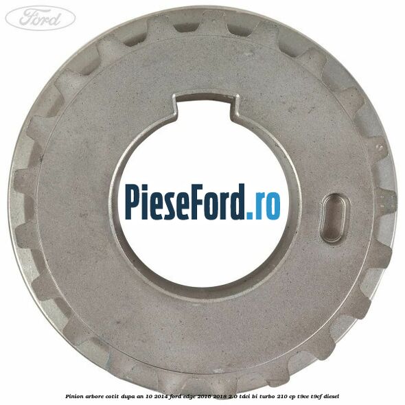 Pinion arbore cotit dupa an 10/2014 Ford Edge 2016-2018 2.0 TDCi Bi-Turbo 210 cp T9CE, T9CF diesel