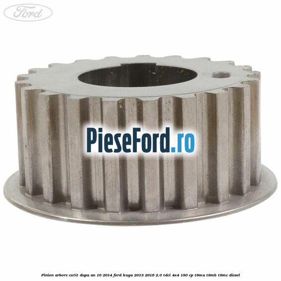 Pinion arbore cotit dupa an 10/2014 Ford Kuga 2013-2016 2.0 TDCi 4x4 180 cp T8MA, T8MB, T8MC diesel