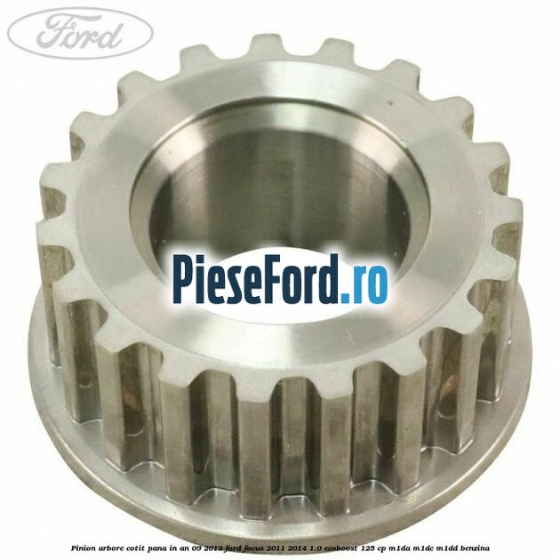 Pinion arbore cotit pana in an 09/2013 Ford Focus 2011-2014 1.0 EcoBoost 125 cp M1DA, M1DC, M1DD benzina