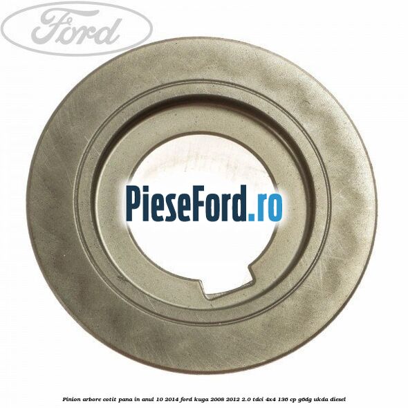Pinion arbore cotit pana in anul 10/2014 Ford Kuga 2008-2012 2.0 TDCi 4x4 136 cp G6DG, UKDA diesel