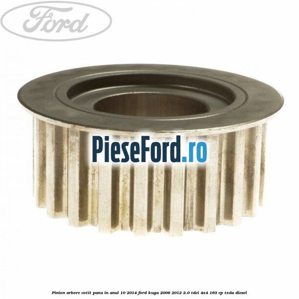 Pinion arbore cotit pana in anul 10/2014 Ford Kuga 2008-2012 2.0 TDCI 4x4 163 cp Pinion arbore cotit pana in anul 10/2014 Ford Kuga 2008-2012 2.0 TDCI 4x4 163 cp TXDA diesel