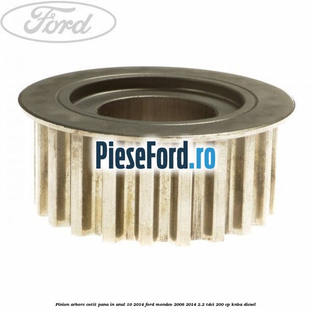 Pinion arbore cotit pana in anul 10/2014 Ford Mondeo 2008-2014 2.2 TDCi 200 cp KNBA diesel