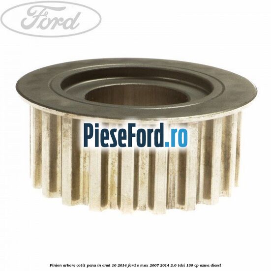 Pinion arbore cotit pana in anul 10/2014 Ford S-Max 2007-2014 2.0 TDCi 130 cp AZWA diesel