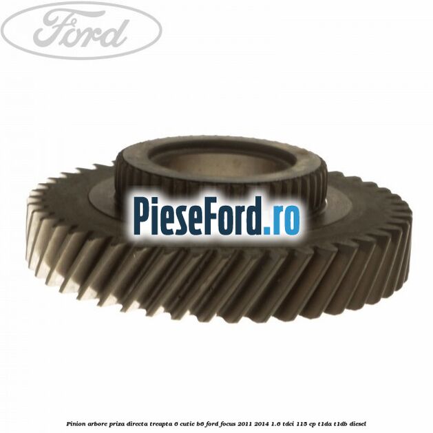 Pinion arbore priza directa, treapta 6 cutie B6 Ford Focus 2011-2014 1.6 TDCi 115 cp T1DA, T1DB diesel