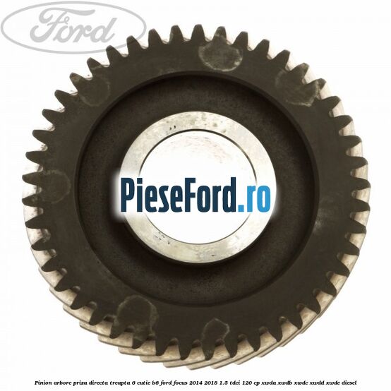 Pinion arbore priza directa, treapta 6 cutie B6 Ford Focus 2014-2018 1.5 TDCi 120 cp XWDA, XWDB, XWDC, XWDD, XWDE diesel