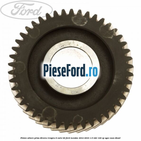 Pinion arbore priza directa, treapta 6 cutie B6 Ford Mondeo 2014-2018 1.5 TDCi 120 cp UGCC, XUCA diesel