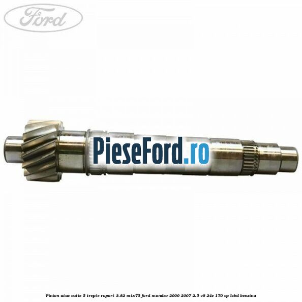 Pinion atac cutie 5 trepte raport 3.82 MTX75 Ford Mondeo 2000-2007 2.5 V6 24V 170 cp Pinion atac cutie 5 trepte raport 3.82 MTX75 Ford Mondeo 2000-2007 2.5 V6 24V 170 cp LCBD benzina