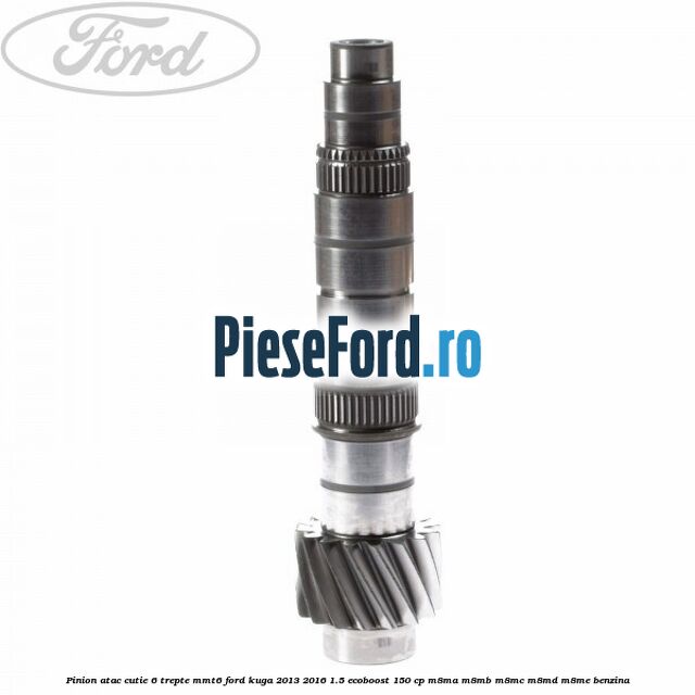 Pinion atac cutie 6 trepte MMT6 Ford Kuga 2013-2016 1.5 EcoBoost 150 cp Pinion atac cutie 6 trepte MMT6 Ford Kuga 2013-2016 1.5 EcoBoost 150 cp M8MA, M8MB, M8MC, M8MD, M8ME benzina