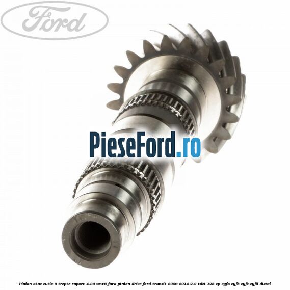 Pinion atac cutie 6 trepte raport 4.36 VMT6 fara pinion drive Ford Transit 2006-2014 2.2 TDCi 125 cp CYFA, CYFB, CYFC, CYFD diesel