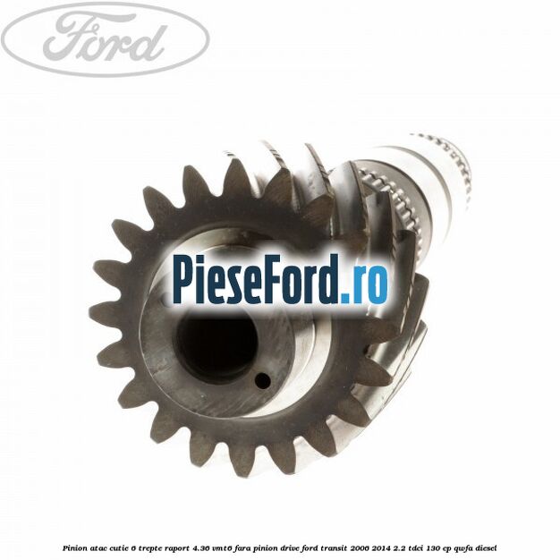 Pinion atac cutie 6 trepte raport 4.36 VMT6 fara pinion drive Ford Transit 2006-2014 2.2 TDCi 130 cp Pinion atac cutie 6 trepte raport 4.36 VMT6 fara pinion drive Ford Transit 2006-2014 2.2 TDCi 130 cp QWFA diesel