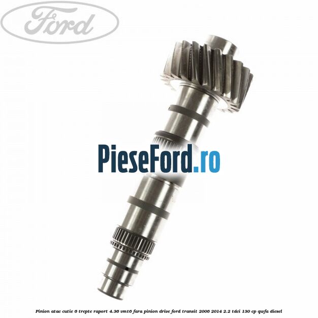 Pinion atac cutie 6 trepte raport 4.36 VMT6 fara pinion drive Ford Transit 2006-2014 2.2 TDCi 130 cp Pinion atac cutie 6 trepte raport 4.36 VMT6 fara pinion drive Ford Transit 2006-2014 2.2 TDCi 130 cp QWFA diesel