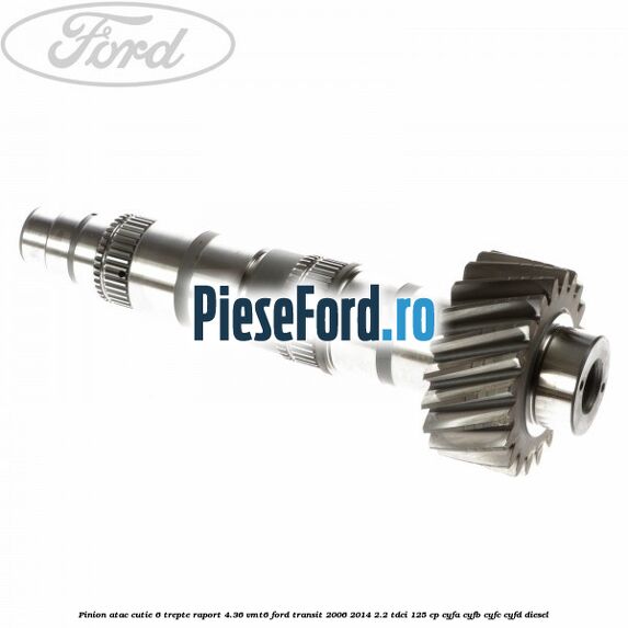 Pinion atac cutie 6 trepte raport 4.36 VMT6 Ford Transit 2006-2014 2.2 TDCi 125 cp Pinion atac cutie 6 trepte raport 4.36 VMT6 Ford Transit 2006-2014 2.2 TDCi 125 cp CYFA, CYFB, CYFC, CYFD diesel