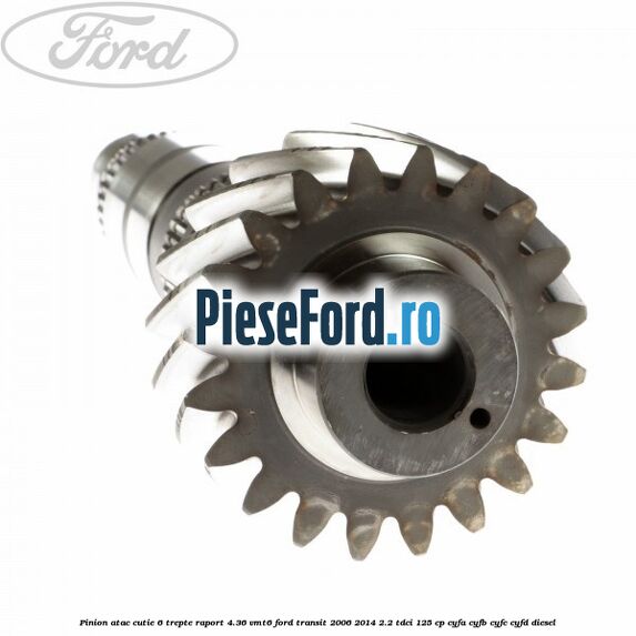 Pinion atac cutie 6 trepte raport 4.36 VMT6 Ford Transit 2006-2014 2.2 TDCi 125 cp Pinion atac cutie 6 trepte raport 4.36 VMT6 Ford Transit 2006-2014 2.2 TDCi 125 cp CYFA, CYFB, CYFC, CYFD diesel