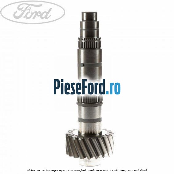 Pinion atac cutie 6 trepte raport 4.36 VMT6 Ford Transit 2006-2014 2.2 TDCi 136 cp USRA, USRB diesel
