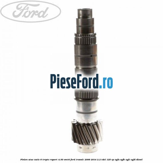 Pinion atac cutie 6 trepte raport 4.93 VMT6 Ford Transit 2006-2014 2.2 TDCi 125 cp CYFA, CYFB, CYFC, CYFD diesel