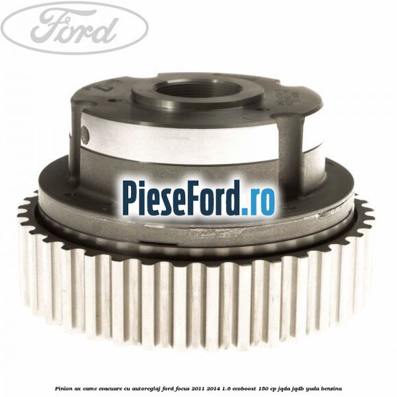 Pinion ax came evacuare cu autoreglaj Ford Focus 2011-2014 1.6 EcoBoost 150 cp Pinion ax came evacuare cu autoreglaj Ford Focus 2011-2014 1.6 EcoBoost 150 cp JQDA, JQDB, YUDA benzina