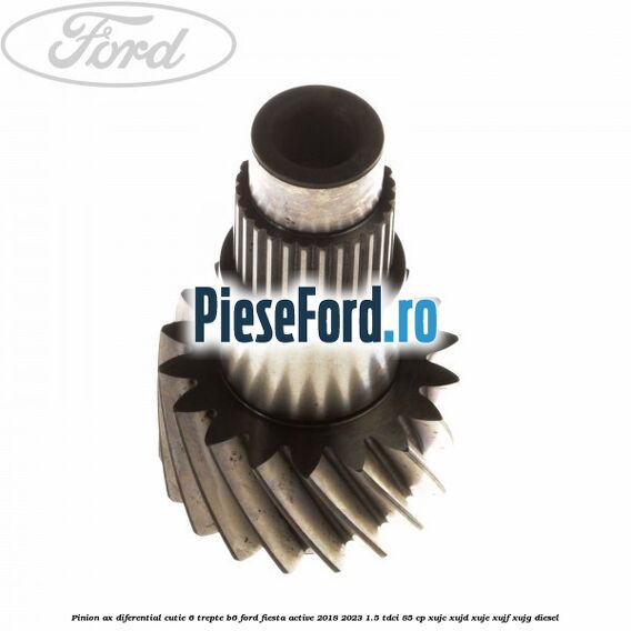 Pinion ax diferential cutie 6 trepte B6 Ford Fiesta Active 2018-2023 1.5 TDCi 85 cp XUJC, XUJD, XUJE, XUJF, XUJG diesel
