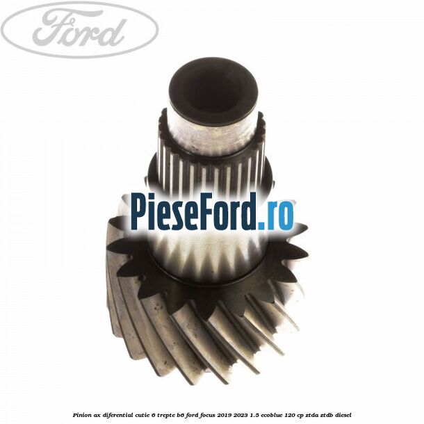 Pinion ax diferential cutie 6 trepte B6 Ford Focus 2019-2023 1.5 EcoBlue 120 cp ZTDA, ZTDB diesel