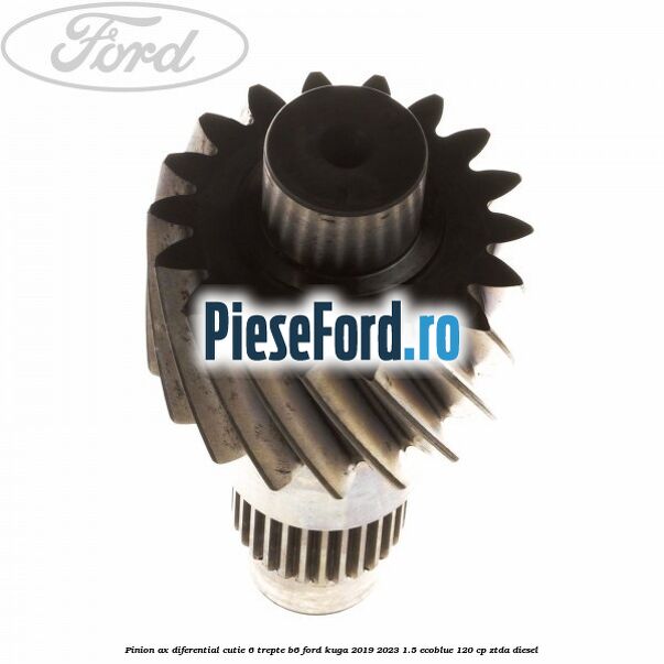 Pinion ax diferential cutie 6 trepte B6 Ford Kuga 2019-2023 1.5 EcoBlue 120 cp ZTDA diesel