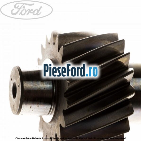 Pinion ax diferential cutie 6 trepte B6 Ford Transit Connect 2013-2018 1.5 TDCi 100 cp Pinion ax diferential cutie 6 trepte B6 Ford Transit Connect 2013-2018 1.5 TDCi 100 cp XVGA, XVGB, XVGC, XXGA diesel
