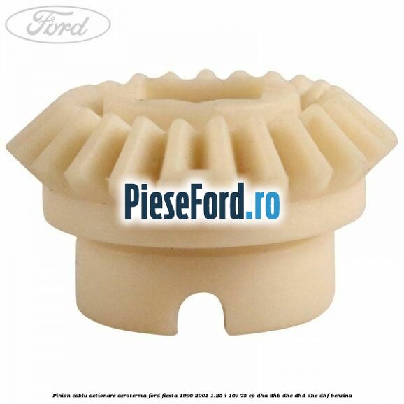 Pinion cablu actionare aeroterma Ford Fiesta 1996-2001 1.25 i 16V 75 cp DHA, DHB, DHC, DHD, DHE, DHF benzina