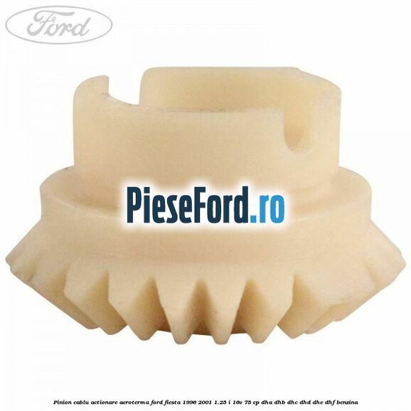 Pinion cablu actionare aeroterma Ford Fiesta 1996-2001 1.25 i 16V 75 cp DHA, DHB, DHC, DHD, DHE, DHF benzina