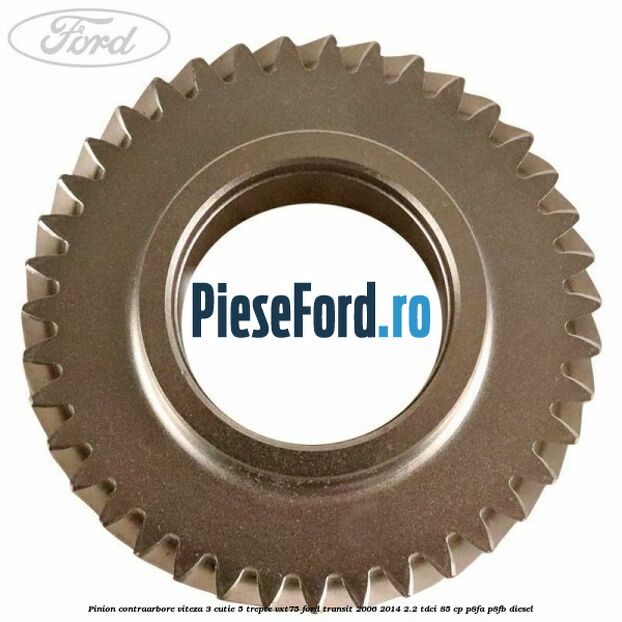 Pinion contraarbore viteza 3 cutie 5 trepte VXT75 Ford Transit 2006-2014 2.2 TDCi 85 cp P8FA, P8FB diesel