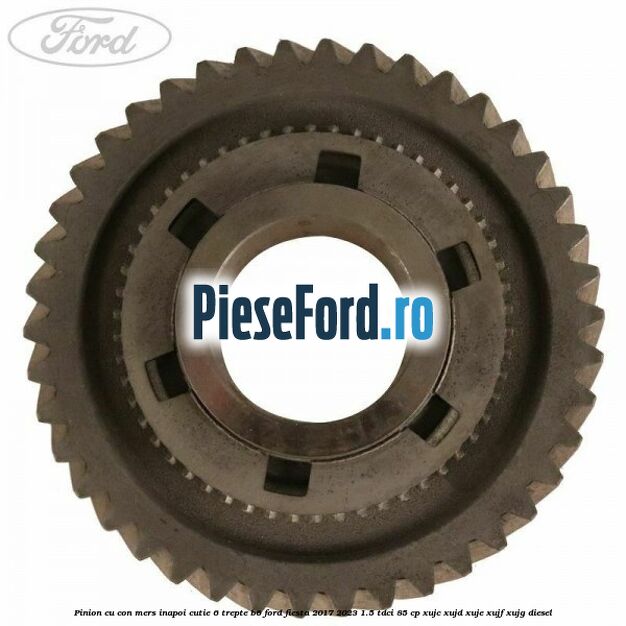 Pinion cu con mers inapoi cutie 6 trepte B6 Ford Fiesta 2017-2023 1.5 TDCi 85 cp XUJC, XUJD, XUJE, XUJF, XUJG diesel