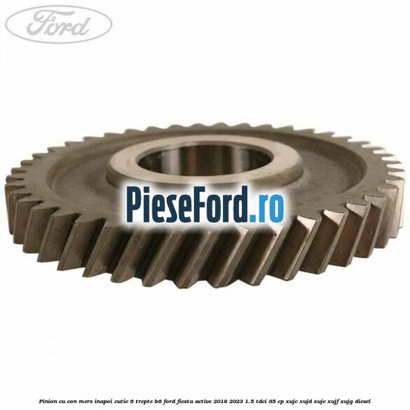 Pinion cu con mers inapoi cutie 6 trepte B6 Ford Fiesta Active 2018-2023 1.5 TDCi 85 cp XUJC, XUJD, XUJE, XUJF, XUJG diesel