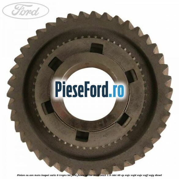 Pinion cu con mers inapoi cutie 6 trepte B6 Ford Fiesta Active 2018-2023 1.5 TDCi 85 cp XUJC, XUJD, XUJE, XUJF, XUJG diesel