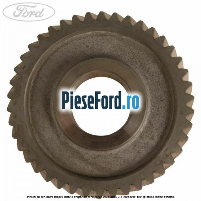 Pinion cu con mers inapoi cutie 6 trepte B6 Ford Focus 2014-2018 1.5 EcoBoost 150 cp Pinion cu con mers inapoi cutie 6 trepte B6 Ford Focus 2014-2018 1.5 EcoBoost 150 cp M8DA, M8DB benzina
