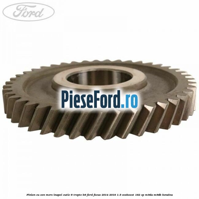 Pinion cu con mers inapoi cutie 6 trepte B6 Ford Focus 2014-2018 1.5 EcoBoost 182 cp M9DA, M9DB benzina