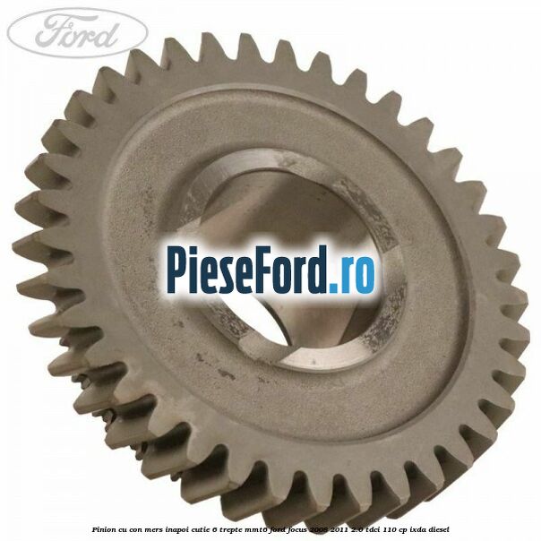 Pinion cu con mers inapoi cutie 6 trepte MMT6 Ford Focus 2008-2011 2.0 TDCi 110 cp IXDA diesel