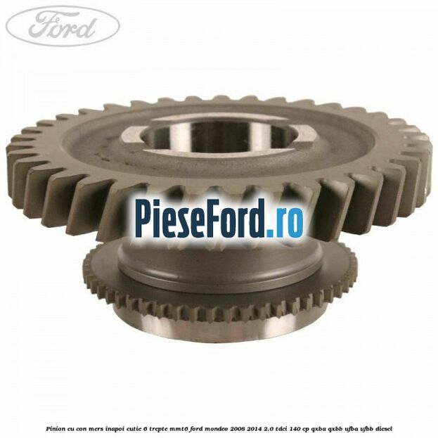 Pinion cu con mers inapoi cutie 6 trepte MMT6 Ford Mondeo 2008-2014 2.0 TDCi 140 cp QXBA, QXBB, UFBA, UFBB diesel