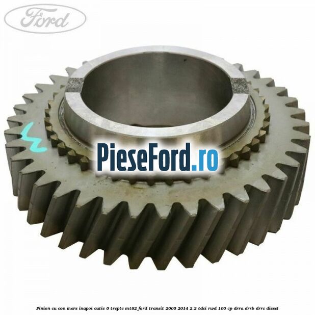 Pinion cu con mers inapoi cutie 6 trepte MT82 Ford Transit 2006-2014 2.2 TDCi RWD 100 cp Pinion cu con mers inapoi cutie 6 trepte MT82 Ford Transit 2006-2014 2.2 TDCi RWD 100 cp DRRA, DRRB, DRRC diesel