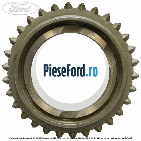 Pinion cu con treapta 5 31 dinti 5 trepte MTX75 Ford Tourneo Connect 2002-2014 1.8 TDCi 110 cp Pinion cu con treapta 5 31 dinti 5 trepte MTX75 Ford Tourneo Connect 2002-2014 1.8 TDCi 110 cp RWPA, RWPB, RWPC, RWPD diesel