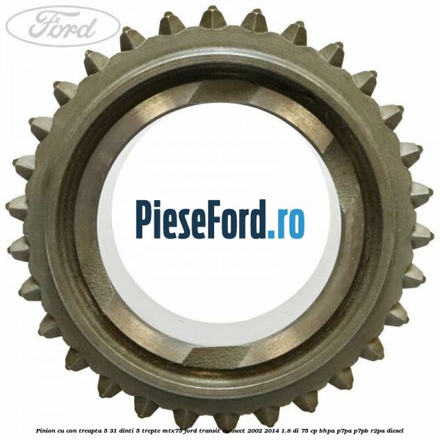 Pinion cu con treapta 5 31 dinti 5 trepte MTX75 Ford Transit Connect 2002-2014 1.8 Di 75 cp Pinion cu con treapta 5 31 dinti 5 trepte MTX75 Ford Transit Connect 2002-2014 1.8 Di 75 cp BHPA, P7PA, P7PB, R2PA diesel