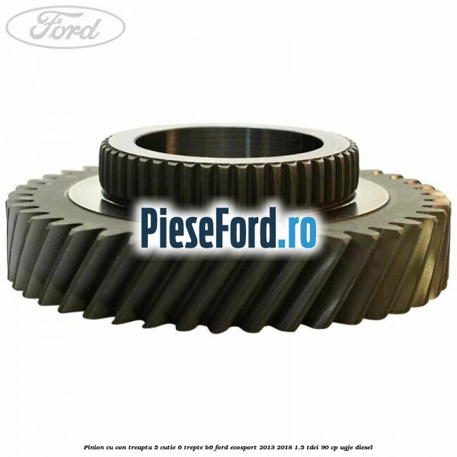 Pinion cu con treapta 5 cutie 6 trepte B6 Ford EcoSport 2013-2018 1.5 TDCi 90 cp Pinion cu con treapta 5 cutie 6 trepte B6 Ford EcoSport 2013-2018 1.5 TDCi 90 cp UGJE diesel