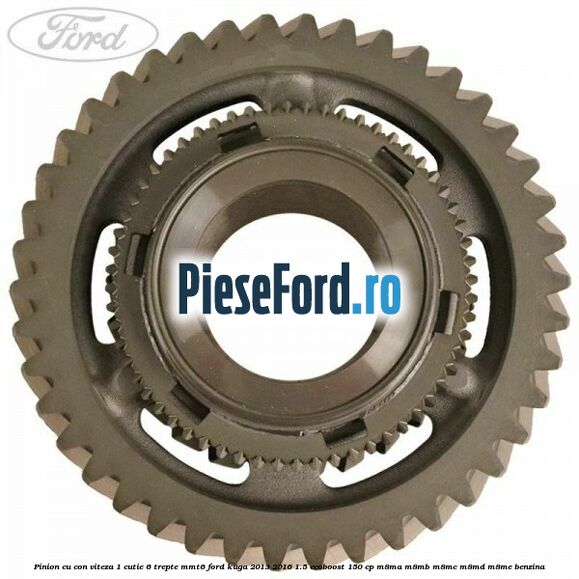 Pinion cu con viteza 1 cutie 6 trepte MMT6 Ford Kuga 2013-2016 1.5 EcoBoost 150 cp Pinion cu con viteza 1 cutie 6 trepte MMT6 Ford Kuga 2013-2016 1.5 EcoBoost 150 cp M8MA, M8MB, M8MC, M8MD, M8ME benzina